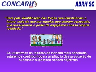 “ Será pela identificação das forças que impulsionam o futuro, mais do que por aquelas que criaram o passado, que possuiremos o poder de engajarmos nossa própria realidade.” Ao utilizarmos os talentos de maneira mais adequada, estaremos contribuindo na ampliação dessa equação de sucesso e superando nossos objetivos   