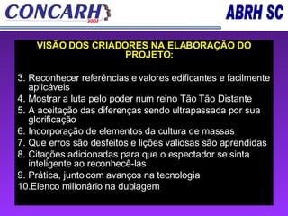 VISÃO DOS CRIADORES NA ELABORAÇÃO DO PROJETO: Reconhecer referências e valores edificantes e facilmente aplicáveis Mostrar a luta pelo poder num reino Tão Tão Distante  A aceitação das diferenças sendo ultrapassada por sua glorificação  Incorporação de elementos da cultura de massas Que erros são desfeitos e lições valiosas são aprendidas Citações adicionadas para que o espectador se sinta inteligente ao reconhecê-las  Prática, junto com avanços na tecnologia Elenco milionário na dublagem   
