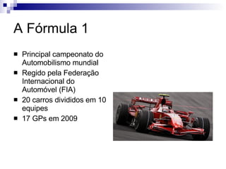 A Fórmula 1 Principal campeonato do Automobilismo mundial Regido pela Federação Internacional do Automóvel (FIA) 20 carros divididos em 10 equipes 17 GPs em 2009 