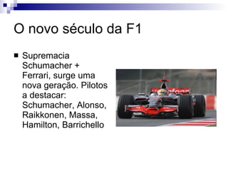 O novo século da F1 Supremacia Schumacher + Ferrari, surge uma nova geração. Pilotos a destacar: Schumacher, Alonso, Raikkonen, Massa, Hamilton, Barrichello 