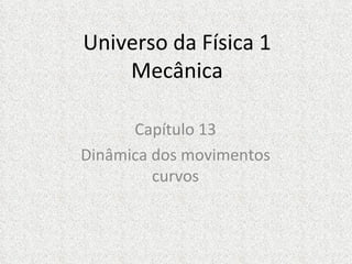 Universo da Física 1
    Mecânica

      Capítulo 13
Dinâmica dos movimentos
         curvos
 