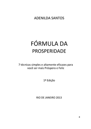 ADENILDA SANTOS

FÓRMULA DA
PROSPERIDADE
7 técnicas simples e altamente eficazes para
você ser mais Próspero e Feliz

1º Edição

RIO DE JANEIRO 2013

4

 