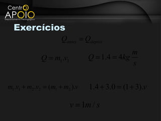 Exercícios
                      Qantes = Qdepois
                                              m
             Q = m1.v1          Q = 1.4 = 4kg
                                              s

m1.v1 + m2 .v2 = (m1 + m2 ).v   1.4 + 3.0 = (1 + 3).v

                         v = 1m / s
 
