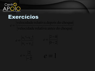 Exercícios
     velocidade relativa depois do choque
e=
     velocidade relativa antes do choque

          v1 '− v 2 '        2−0
     e=                 e=
          v1 − v 2           0−2

                2
          e=
               −2       e =1
 