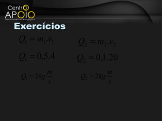Exercícios
 Q1 = m1.v1   Q2 = m2 .v2
 Q1 = 0,5.4   Q2 = 0,1.20
          m             m
 Q1 = 2kg      Q2 = 2kg
          s             s
 
