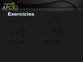 Exercícios                      2
       mv 2              m2 v       2
 Ec1 =  1 1       Ec 2 =
        2                  2
                                    2
      0,5.4   2          0,1.20
Ec1 =             Ec 2 =
        2                   2
 Ec1 = 4 J        Ec 2 = 20 J
 