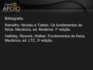 Bibliografia:
Ramalho, Nicolau e Toledo. Os fundamentos da
física. Mecânica, ed. Moderna. 7a edição.
Halliday, Resnick, Walker. Fundamentos de física.
Mecânica, ed. LTC, 3a edição.
 