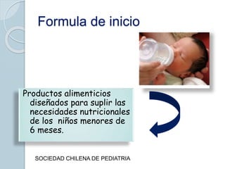 Formula de inicio
Productos alimenticios
diseñados para suplir las
necesidades nutricionales
de los niños menores de
6 meses.
SOCIEDAD CHILENA DE PEDIATRIA
 
