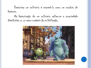 Factorizar um polinómio é escrevê-lo como um produto de factores. Na factorização de um polinómio aplica-se a propriedade distributiva ou os casos notáveis da multiplicação. 