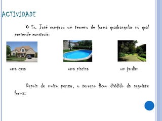 ACTIVIDADE O Sr. José comprou um terreno de forma quadrangular no qual pretende construir: uma casa  uma piscina  um jardim Depois de muito pensar, o terreno ficou dividido da seguinte forma: 