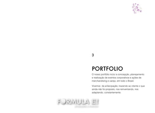 O nosso portfólio inclui a concepção, planejamento
e realização de eventos corporativos e ações de
merchandising e varejo, em todo o Brasil.
Vivemos da antecipação, trazendo ao cliente o que
ainda não foi proposto, nos reinventando, nos
adaptando, constantemente.
PORTFOLIO
3
 
