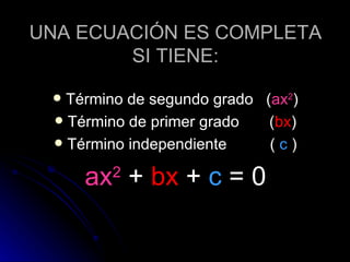 UNA ECUACIÓN ES COMPLETA SI TIENE: Término de segundo grado ( ax 2 ) Término de primer grado ( bx ) Término independiente ( c ) ax 2 + bx + c = 0