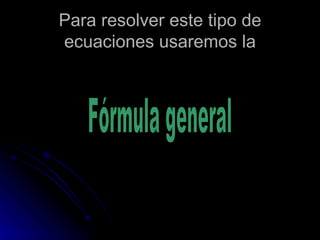 Para resolver este tipo de ecuaciones usaremos la Fórmula general