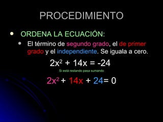 PROCEDIMIENTO ORDENA LA ECUACIÓN: El término de segundo grado , el de primer grado y el independiente . Se iguala a cero. 2x 2 + 14x = -24 Si está restando pasa sumando 2x 2 + 14x + 24 = 0