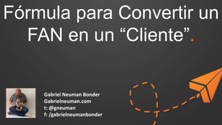 Fórmula para Convertir un
FAN en un “Cliente”.
Gabriel Neuman Bonder
Gabrielneuman.com
t: @gneuman
f: /gabrielneumanbonder
 