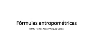 Fórmulas antropométricas
R2MD Héctor Adrián Vázquez García
 