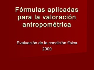 Fórmulas aplicadas
 para la valoración
  antropométrica

Evaluación de la condición física
             2009
 