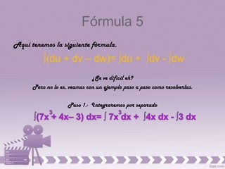 Fórmula 5
Aquí tenemos la siguiente fórmula.
          ∫(du + dv – dw)= ∫du + ∫dv - ∫dw
                              ¿Se ve difícil eh?
      Pero no lo es, veamos con un ejemplo paso a paso como resolverlas.

                    Paso 1.- Integraremos por separado
 