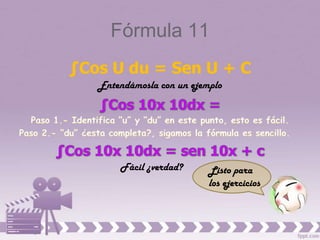 Fórmula 11
∫Cos U du = Sen U + C
   Entendámosla con un ejemplo




       Fácil ¿verdad?      Listo para
                           los ejercicios
 