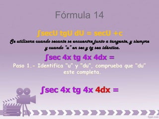 Fórmula 14
             ∫secU tgU dU = secU +c
Se utilizara cuando secante se encuentre junto a tangente, y siempre
                 y cuando “u” en sec y tg sea idéntica.
 