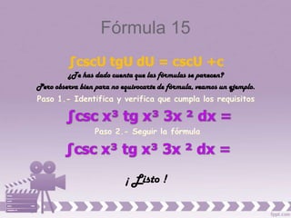 Fórmula 15
         ∫cscU tgU dU = cscU +c
         ¿Te has dado cuenta que las fórmulas se parecen?
Pero observa bien para no equivocarte de fórmula, veamos un ejemplo.




                           ¡ Listo !
 