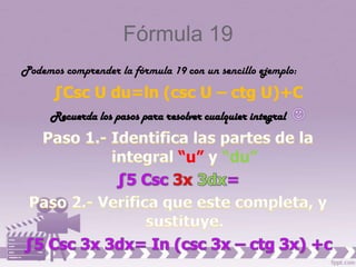 Fórmula 19
Podemos comprender la fórmula 19 con un sencillo ejemplo:

      ∫Csc U du=ln (csc U – ctg U)+C
      Recuerda los pasos para resolver cualquier integral


                                 “u”       “du”
 