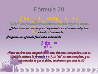 Fórmula 20
          ∫ du = 1            arctg         u +c
                   u       a            a
                   +
  Debes tener en cuenta que a² representa un número cualquiera
                   a elevado al cuadrado
Pongamos un ejemplo fácil para entenderla
 