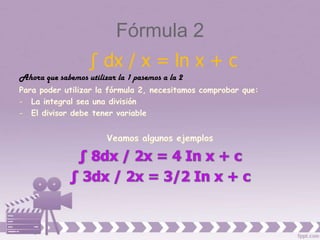 Fórmula 2
                   ∫ dx / x = ln x + c
Ahora que sabemos utilizar la 1 pasemos a la 2
 