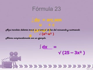 Fórmula 23
                         du = arc sen
                               u +c
                       √ (a²-u² )
Aquí también deberás tener en cuenta el orden del minuendo y sustraendo
                               √ (a²-u² )
                     a
Ahora comprendámosla con un ejemplo.
 