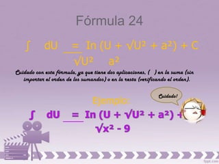 Fórmula 24
    ∫       dU         = In (U + √U² + a²) + C
                       √U² a²
Cuidado con esta fórmula, ya que tiene dos aplicaciones, ( ) en la suma (sin
   importar el orden de los sumandos) o en la resta (verificando el orden).

                                                            Cuidado!
                                Ejemplo:
 
