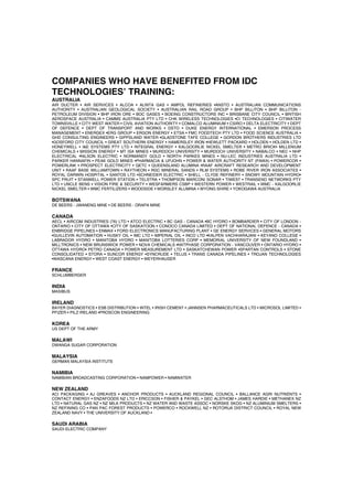 COMPANIES WHO HAVE BENEFITED FROM IDC
TECHNOLOGIES’ TRAINING:
AUSTRALIA
AIR DUCTER • AIR SERVICES • ALCOA • ALINTA GAS • AMPOL REFINERIES •ANSTO • AUSTRALIAN COMMUNICATIONS
AUTHORITY • AUSTRALIAN GEOLOGICAL SOCIETY • AUSTRALIAN RAIL ROAD GROUP • BHP BILLITON • BHP BILLITON -
PETROLEUM DIVISION • BHP IRON ORE • BOC GASES • BOEING CONSTRUCTORS INC • BRISBANE CITY COUNCIL • BRITISH
AEROSPACE AUSTRALIA • CAMMS AUSTRALIA PTY LTD • CHK WIRELESS TECHNOLOGIES •CI TECHNOLOGIES • CITIWATER
TOWNSVILLE • CITY WEST WATER • CIVIL AVIATION AUTHORITY • COMALCO ALUMINIUM • CSIRO • DELTA ELECTRICITY • DEPT
OF DEFENCE • DEPT OF TRANSPORT AND WORKS • DSTO • DUKE ENERGY INTERNATIONAL • EMERSON PROCESS
MANAGEMENT • ENERGEX •ERG GROUP • ERGON ENERGY • ETSA • FMC FOODTECH PTY LTD • FOOD SCIENCE AUSTRALIA •
GHD CONSULTING ENGINEERS • GIPPSLAND WATER •GLADSTONE TAFE COLLEGE • GORDON BROTHERS INDUSTRIES LTD
•GOSFORD CITY COUNCIL • GREAT SOUTHERN ENERGY • HAMERSLEY IRON •HEWLETT PACKARD • HOLDEN • HOLDEN LTD •
HONEYWELL • I&E SYSTEMS PTY LTD • INTEGRAL ENERGY • KALGOORLIE NICKEL SMELTER • METRO BRICK• MILLENIUM
CHEMICALS • MISSION ENERGY • MT ISA MINES • MURDOCH UNIVERSITY • MURDOCH UNIVERSITY • NABALCO • NEC • NHP
ELECTRICAL •NILSON ELECTRIC • NORMANDY GOLD • NORTH PARKES MINES • NU-LEC INDUSTRIES AUSTRALIA LTD •
PARKER HANNAFIN • PEAK GOLD MINES •PHARMACIA & UPJOHN • POWER & WATER AUTHORITY NT (PAWA) • POWERCOR •
POWERLINK • PROSPECT ELECTRICITY • QETC • QUEENSLAND ALUMINA •RAAF AIRCRAFT RESEARCH AND DEVELOPMENT
UNIT • RAAF BASE WILLIAMTOWN • RAYTHEON • RGC MINERAL SANDS • RLM SYSTEMS • ROBE RIVER IRON ASSOCIATES •
ROYAL DARWIN HOSPITAL • SANTOS LTD •SCHNEIDER ELECTRIC • SHELL - CLYDE REFINERY • SNOWY MOUNTAIN HYDRO•
SPC FRUIT • STANWELL POWER STATION • TELSTRA • THOMPSON MARCONI SONAR • TIWEST • TRANSEND NETWORKS PTY
LTD • UNCLE BENS • VISION FIRE & SECURITY • WESFARMERS CSBP • WESTERN POWER • WESTRAIL • WMC - KALGOORLIE
NICKEL SMELTER • WMC FERTILIZERS • WOODSIDE • WORSLEY ALUMINA • WYONG SHIRE • YOKOGAWA AUSTRALIA
BOTSWANA
DE BEERS - JWANENG MINE • DE BEERS - ORAPA MINE
CANADA
AECL • AIRCOM INDUSTRIES (76) LTD • ATCO ELECTRIC • BC GAS - CANADA •BC HYDRO • BOMBARDIER • CITY OF LONDON -
ONTARIO • CITY OF OTTAWA •CITY OF SASKATOON • CONOCO CANADA LIMITED • DEPT OF NATIONAL DEFENCE - CANADA •
ENBRIDGE PIPELINES • ENMAX • FORD ELECTRONICS MANUFACTURING PLANT • GE ENERGY SERVICES • GENERAL MOTORS
•GUILLEVIN AUTOMATION • HUSKY OIL • IMC LTD • IMPERIAL OIL • INCO LTD •KALPEN VACHHARAJANI • KEYANO COLLEGE •
LABRADOR HYDRO • MANITOBA HYDRO • MANITOBA LOTTERIES CORP • MEMORIAL UNIVERSITY OF NEW FOUNDLAND •
MILLTRONICS • NEW BRUNSWICK POWER • NOVA CHEMICALS •NXTPHASE CORPORATION - VANCOUVER • ONTARIO HYDRO •
OTTAWA HYDRO• PETRO CANADA • POWER MEASUREMENT LTD • SASKATCHEWAN POWER •SPARTAN CONTROLS • STONE
CONSOLIDATED • STORA • SUNCOR ENERGY •SYNCRUDE • TELUS • TRANS CANADA PIPELINES • TROJAN TECHNOLOGIES
•WASCANA ENERGY • WEST COAST ENERGY • WEYERHAUSER
FRANCE
SCHLUMBERGER
INDIA
MASIBUS
IRELAND
BAYER DIAGNOSTICS • ESB DISTRIBUTION • INTEL • IRISH CEMENT • JANNSEN PHARMACEUTICALS LTD • MICROSOL LIMITED •
PFIZER • PILZ IRELAND •PROSCON ENGINEERING
KOREA
US DEPT OF THE ARMY
MALAWI
DWANGA SUGAR CORPORATION
MALAYSIA
GERMAN MALAYSIA INSTITUTE
NAMIBIA
NAMIBIAN BROADCASTING CORPORATION • NAMPOWER • NAMWATER
NEW ZEALAND
ACI PACKAGING • AJ GREAVES • ANCHOR PRODUCTS • AUCKLAND REGIONAL COUNCIL • BALLANCE AGRI NUTRIENTS •
CONTACT ENERGY • ENZAFOODS NZ LTD • ERICCSON • FISHER & PAYKEL • GEC ALSTHOM • JAMES HARDIE • METHANEX NZ
LTD • NATURAL GAS NZ • NZ MILK PRODUCTS • NZ WATER AND WASTE ASSOC • NORSKE SKOG • NZ ALUMINIUM SMELTERS •
NZ REFINING CO • PAN PAC FOREST PRODUCTS • POWERCO • ROCKWELL NZ • ROTORUA DISTRICT COUNCIL • ROYAL NEW
ZEALAND NAVY • THE UNIVERSITY OF AUCKLAND •
SAUDI ARABIA
SAUDI ELECTRIC COMPANY
 