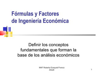 MAF Roberto Ezequiel Franco
Zesati 1
Fórmulas y Factores
de Ingeniería Económica
Definir los conceptos
fundamentales que forman la
base de los análisis económicos
 