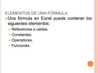ELEMENTOS DE UNA FÓRMULAUna fórmula en Excel puede contener los siguientes elementos: Referencias a celdas. Constantes.Operadores.Funciones.