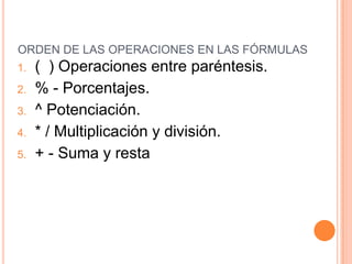 ORDEN DE LAS OPERACIONES EN LAS FÓRMULAS(  ) Operaciones entre paréntesis.% - Porcentajes.^ Potenciación.* / Multiplicación y división.+ - Suma y resta