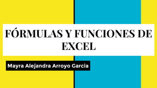 FÓRMULAS Y FUNCIONES DE
EXCEL
Mayra Alejandra Arroyo Garcia
 