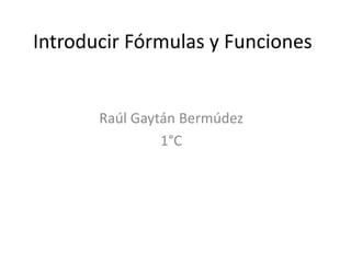 Introducir Fórmulas y Funciones


       Raúl Gaytán Bermúdez
                1°C
 