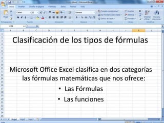 Clasificación de los tipos de fórmulas
Microsoft Office Excel clasifica en dos categorías
las fórmulas matemáticas que nos ofrece:
• Las Fórmulas
• Las funciones
 