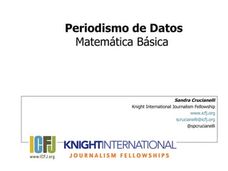 Periodismo de Datos
 Matemática Básica



                                Sandra Crucianelli
          Knight International Journalism Fellowship
                                        www.icfj.org
                                 scrucianelli@icfj.org
                                       @spcrucianelli
 
