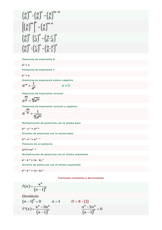 Potencias de exponente 0
a0
= 1
Potencias de exponente 1
a1
= a
Potencias de exponente entero negativo
Potencias de exponente racional
Potencias de exponente racional y negativo
Multiplicación de potencias con la misma base
am
· a n
= am + n
División de potencias con la misma base
am
: a n
= am - n
Potencia de un potencia
(am
)n
=am · n
Multiplicación de potencias con el mismo exponente
an
· b n
= (a · b) n
División de potencias con el mismo exponente
an
: b n
= (a : b) n
Funciones crecientes y decrecientes
 