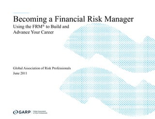 Becoming a Financial Risk Manager
Using the FRM® to Build and
Advance Your Career




Global Association of Risk Professionals
June 2011
 