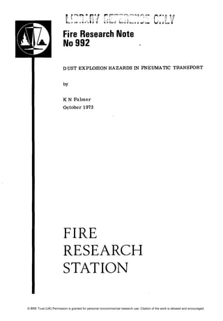 Fire Research Note
No 992
DUST EXPLOSION HAZARDS IN PNEUMATIC TRANSPORT
by
K N Palmer
October 1973
FIRE
RESEARCH
STATION
© BRE Trust (UK) Permission is granted for personal noncommercial research use. Citation of the work is allowed and encouraged.
 
