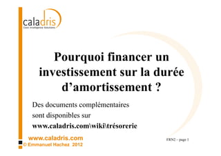 Pourquoi financer un
     investissement sur la durée
         d’amortissement ?
  Des documents complémentaires
    sont disponibles sur
    www.caladris.com/wiki/tresorerie

 www.caladris.com                      FRN2 – page 1
© Emmanuel Hachez 2012
 