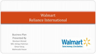 Business Plan
Presented By
Muntasir Ahmed
MD. Ashiqur Rahman
Omar Faruq
Mahmudul Hasan
Walmart
Reliance International
 