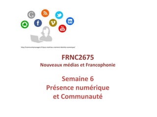 FRNC2675
Nouveaux médias et Francophonie
Semaine 6
Présence numérique
et Communauté
http://communitymanagers.fr/quiz-maitrisez-vraiment-identite-numerique/
 