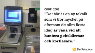 COOP, 2008
”Det här är en ny teknik
som vi tror mycket på
eftersom de allra flesta
idag är vana vid att
hantera pekskärmar...