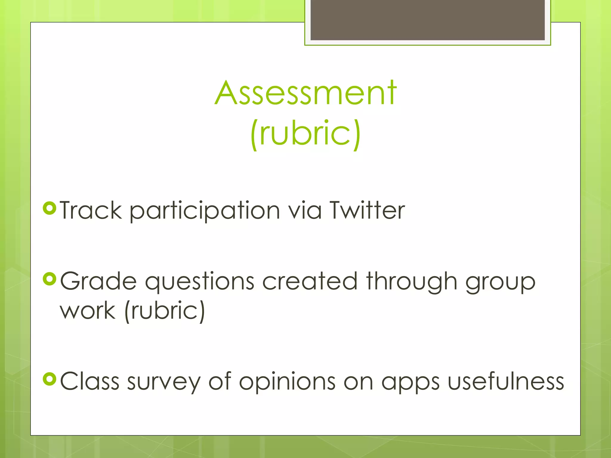 Assessment
                   (rubric)

 Track   participation via Twitter

 Grade questions created through group
 work (rubric)

 Class   survey of opinions on apps usefulness
 