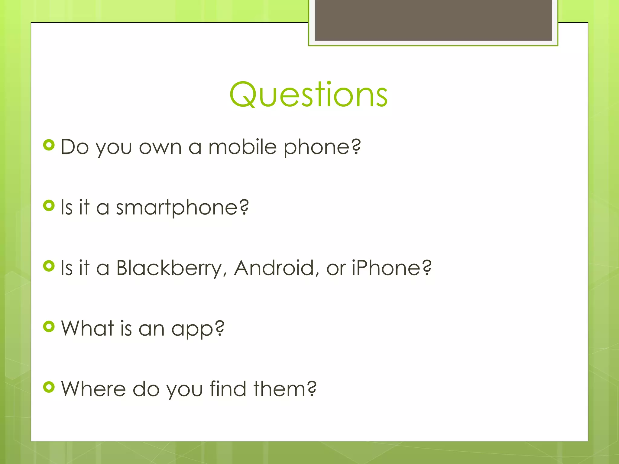 Questions
 Do    you own a mobile phone? 

 Is   it a smartphone? 

 Is   it a Blackberry, Android, or iPhone?

 What     is an app? 

 Where     do you find them?
 