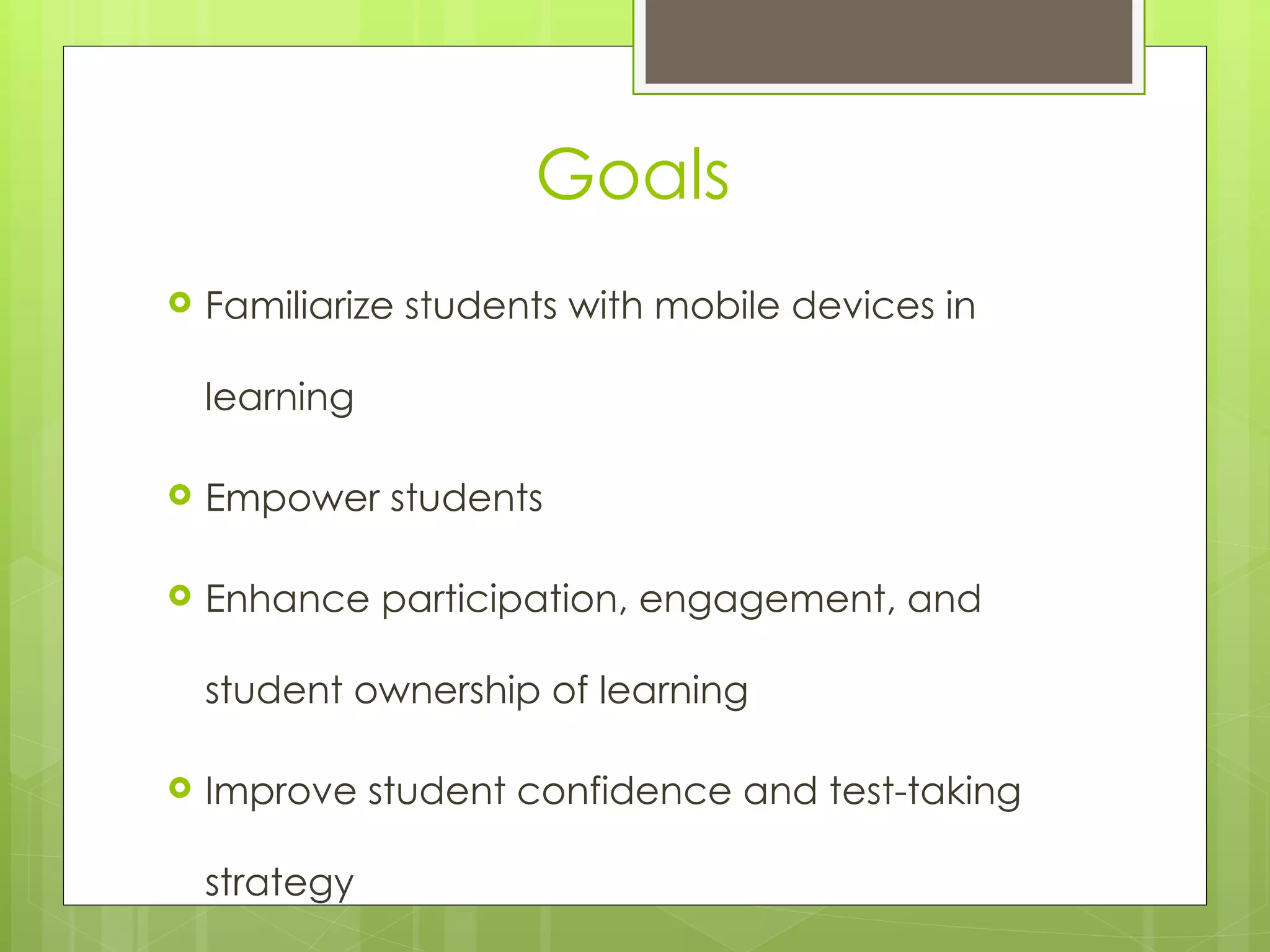 Goals
   Familiarize students with mobile devices in

    learning

   Empower students

   Enhance participation, engagement, and

    student ownership of learning

   Improve student confidence and test-taking

    strategy
 