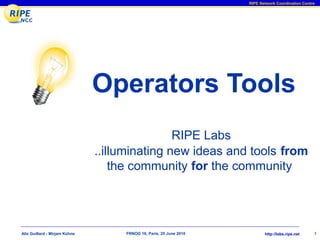 RIPE Network Coordination Centre




                               Operators Tools
                                               RIPE Labs
                               ..illuminating new ideas and tools from
                                   the community for the community




Alix Guillard - Mirjam Kühne        FRNOG 16, Paris, 25 June 2010          http://labs.ripe.net    1
 