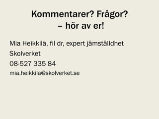 Kommentarer? Frågor?
            – hör av er!
Mia Heikkilä, fil dr, expert jämställdhet
Skolverket
08-527 335 84
mia.heikkila@skolverket.se
 
